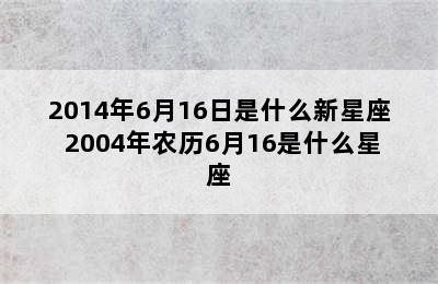 2014年6月16日是什么新星座 2004年农历6月16是什么星座